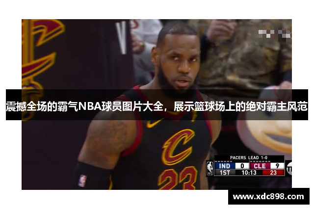 震撼全场的霸气NBA球员图片大全，展示篮球场上的绝对霸主风范